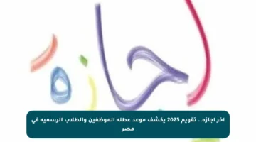 آخر إجازة.. تقويم 2025 يكشف موعد عطلة الموظفين والطلاب الرسمية في مصر